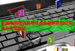 跨境電商培訓(xùn)費(fèi)用標(biāo)準(zhǔn)全面解析定價(jià)策略與實(shí)施指南