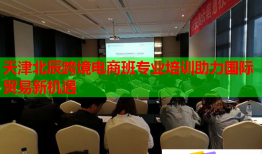 天津北辰跨境電商班專業(yè)培訓助力國際貿(mào)易新機遇
