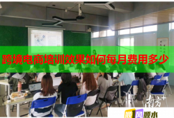 跨境電商培訓效果如何每月費用多少