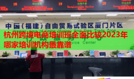 杭州跨境電商培訓班全面比較2023年哪家培訓機構(gòu)最靠譜