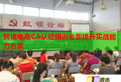 跨境電商CA認(rèn)證培訓(xùn)全面提升實(shí)戰(zhàn)能力方案