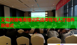 義烏跨境電商培訓實戰(zhàn)課程與人才培養(yǎng)新模式