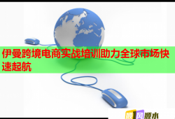 伊曼跨境電商實(shí)戰(zhàn)培訓(xùn)助力全球市場快速起航