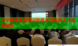 興寧跨境電商培訓助推本地電商人才全面提升