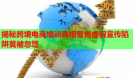 揭秘跨境電商培訓(xùn)真相警惕虛假宣傳陷阱莫被忽悠