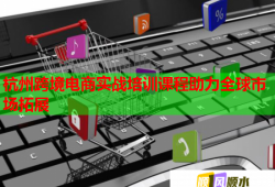 杭州跨境電商實戰(zhàn)培訓(xùn)課程助力全球市場拓展