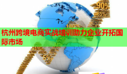 杭州跨境電商實(shí)戰(zhàn)培訓(xùn)助力企業(yè)開拓國際市場
