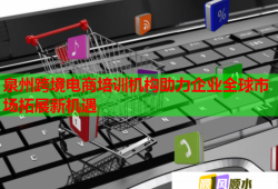 泉州跨境電商培訓(xùn)機構(gòu)助力企業(yè)全球市場拓展新機遇