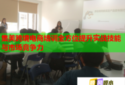 集美跨境電商培訓(xùn)全方位提升實(shí)戰(zhàn)技能與市場競爭力