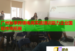 廣州秋季跨境電商實(shí)戰(zhàn)培訓(xùn)助力企業(yè)國(guó)際市場(chǎng)拓展
