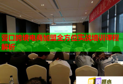 營口跨境電商加盟全方位實(shí)戰(zhàn)培訓(xùn)課程解析