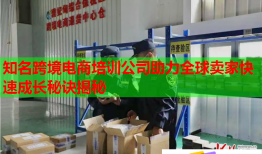 知名跨境電商培訓(xùn)公司助力全球賣家快速成長秘訣揭秘