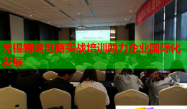 無錫跨境電商實戰(zhàn)培訓助力企業(yè)國際化發(fā)展