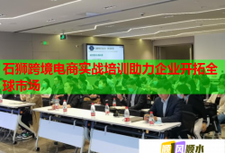 石獅跨境電商實戰(zhàn)培訓(xùn)助力企業(yè)開拓全球市場