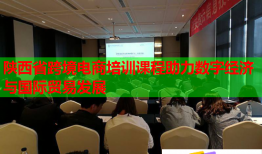 陜西省跨境電商培訓(xùn)課程助力數(shù)字經(jīng)濟與國際貿(mào)易發(fā)展