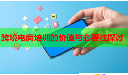 跨境電商培訓(xùn)的價值與必要性探討