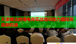 天津塘沽跨境電商實(shí)戰(zhàn)培訓(xùn)助力國(guó)際貿(mào)易新機(jī)遇