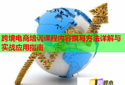 跨境電商培訓(xùn)課程內(nèi)容撰寫(xiě)方法詳解與實(shí)戰(zhàn)應(yīng)用指南