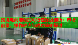 跨境電商培訓(xùn)的可行性深度剖析：市場前景、操作難點與成功策略探討