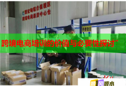 跨境電商培訓(xùn)的價(jià)值與必要性探討”