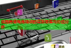 當前跨境電商培訓的實際效果與價值分析