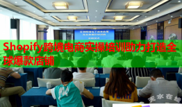 Shopify跨境電商實(shí)操培訓(xùn)助力打造全球爆款店鋪