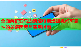 全面解析亞馬遜跨境電商培訓(xùn)機(jī)構(gòu)可靠性的關(guān)鍵因素與實(shí)用指南