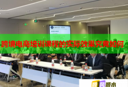 跨境電商培訓(xùn)課程的實(shí)際效果究竟如何