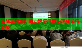 實(shí)戰(zhàn)現(xiàn)場培訓(xùn)助力跨境電商快速成長與突破