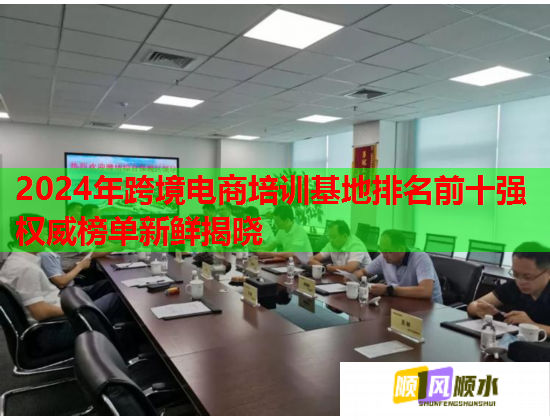 2024年跨境電商培訓(xùn)基地排名前十強權(quán)威榜單新鮮揭曉 2024年跨境電商培訓(xùn)基地排名前十強權(quán)威榜單新鮮揭曉