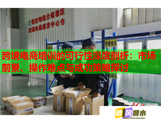 跨境電商培訓(xùn)的可行性深度剖析：市場(chǎng)前景、操作難點(diǎn)與成功策略探討