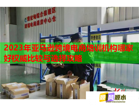 2023年亞馬遜跨境電商培訓(xùn)機(jī)構(gòu)哪家好權(quán)威比較與選擇攻略