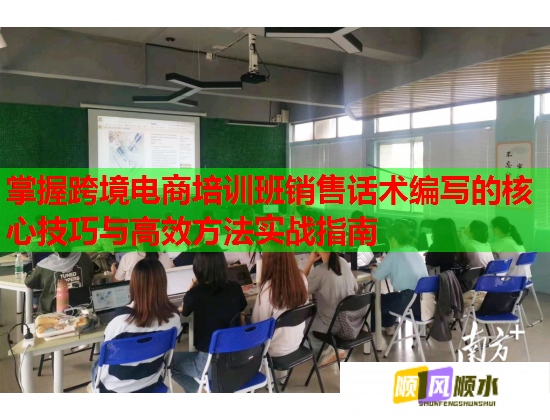 掌握跨境電商培訓(xùn)班銷售話術(shù)編寫的核心技巧與高效方法實戰(zhàn)指南