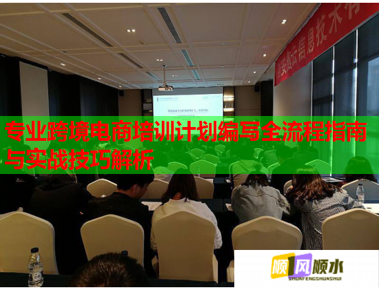 專(zhuān)業(yè)跨境電商培訓(xùn)計(jì)劃編寫(xiě)全流程指南與實(shí)戰(zhàn)技巧解析