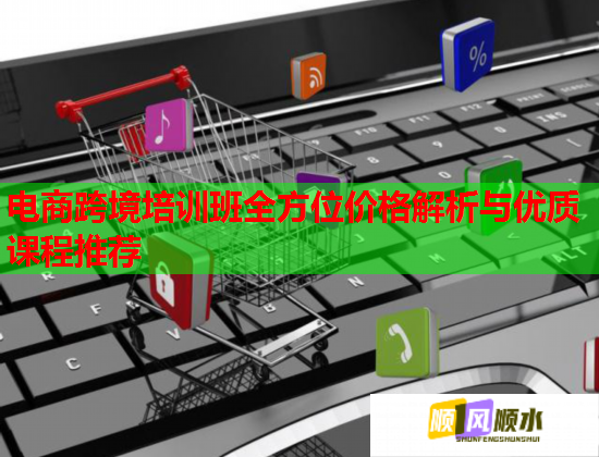 電商跨境培訓(xùn)班全方位價(jià)格解析與優(yōu)質(zhì)課程推薦