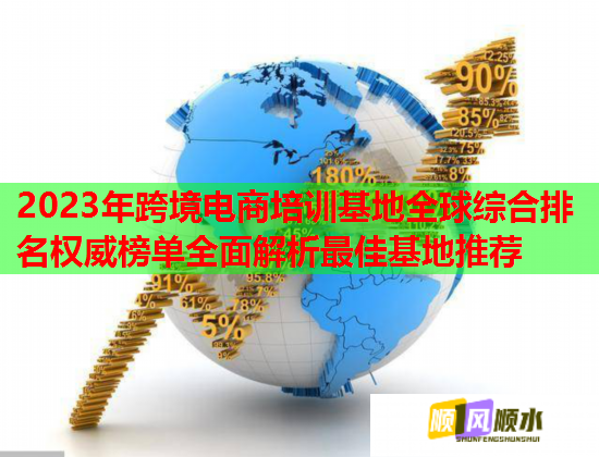 2023年跨境電商培訓(xùn)基地全球綜合排名權(quán)威榜單全面解析最佳基地推薦