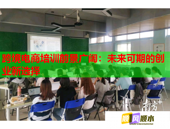 跨境電商培訓(xùn)前景廣闊：未來(lái)可期的創(chuàng)業(yè)新選擇