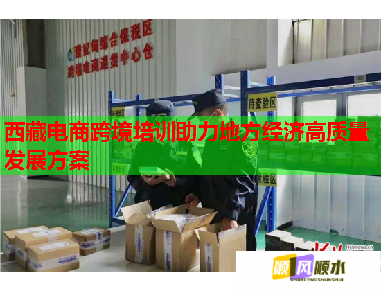 西藏電商跨境培訓(xùn)助力地方經(jīng)濟(jì)高質(zhì)量發(fā)展方案 西藏電商跨境培訓(xùn)助力地方經(jīng)濟(jì)高質(zhì)量發(fā)展方案