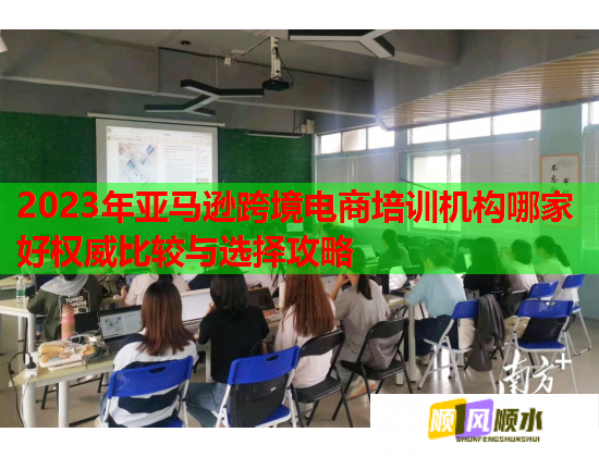 2023年亞馬遜跨境電商培訓(xùn)機(jī)構(gòu)哪家好權(quán)威比較與選擇攻略 2023年亞馬遜跨境電商培訓(xùn)機(jī)構(gòu)哪家好權(quán)威比較與選擇攻略